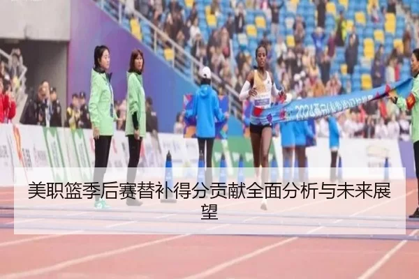 美职篮季后赛替补得分贡献全面分析与未来展望