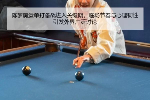 陈梦奥运单打备战进入关键期，临场节奏与心理韧性引发外界广泛讨论